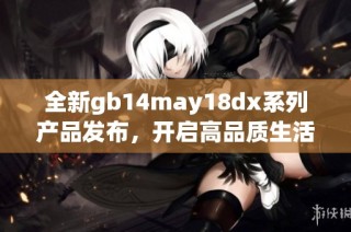 全新gb14may18dx系列产品发布，开启高品质生活新篇章