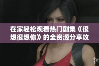 在家轻松观看热门剧集《很想很想你》的全资源分享攻略