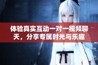 体验真实互动一对一视频聊天，分享专属时光与乐趣