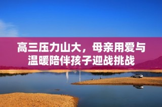 高三压力山大，母亲用爱与温暖陪伴孩子迎战挑战