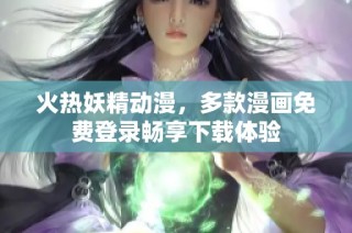 火热妖精动漫，多款漫画免费登录畅享下载体验