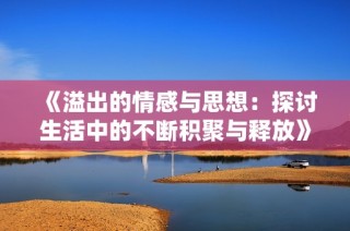 《溢出的情感与思想：探讨生活中的不断积聚与释放》
