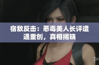 宿敌反击：恶毒美人长评遭遇重创，真相揭晓