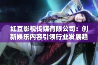 红豆影视传媒有限公司：创新娱乐内容引领行业发展趋势