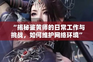 “揭秘鉴黄师的日常工作与挑战，如何维护网络环境”