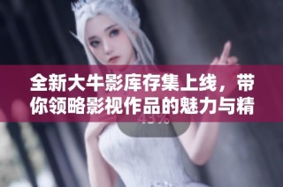 全新大牛影库存集上线，带你领略影视作品的魅力与精彩