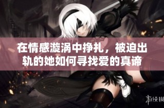 在情感漩涡中挣扎，被迫出轨的她如何寻找爱的真谛