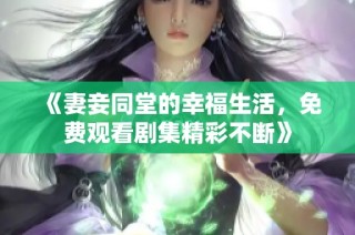 《妻妾同堂的幸福生活，免费观看剧集精彩不断》