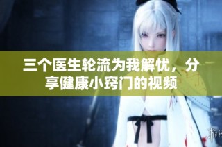 三个医生轮流为我解忧，分享健康小窍门的视频