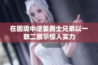 在困境中逆袭勇士兄弟以一敌二展示惊人实力