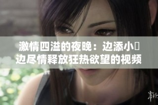 激情四溢的夜晚：边添小泬边尽情释放狂热欲望的视频分享