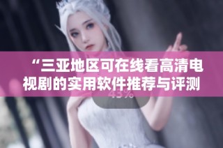 “三亚地区可在线看高清电视剧的实用软件推荐与评测”