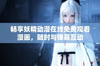 畅享妖精动漫在线免费观看漫画，随时与弹幕互动