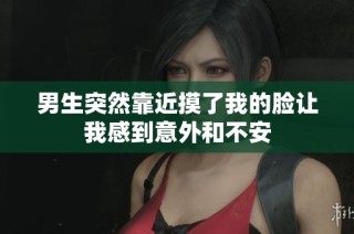 男生突然靠近摸了我的脸让我感到意外和不安