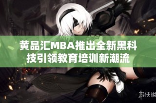 黄品汇MBA推出全新黑科技引领教育培训新潮流
