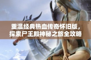 重温经典热血传奇怀旧版，探索尸王殿神秘之旅全攻略