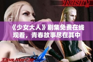 《少女大人》剧集免费在线观看，青春故事尽在其中