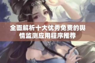 全面解析十大优秀免费的舆情监测应用程序推荐