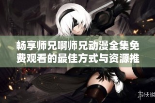 畅享师兄啊师兄动漫全集免费观看的最佳方式与资源推荐