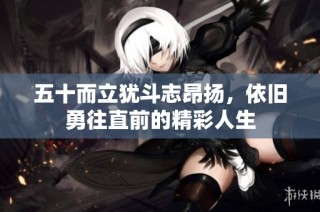 五十而立犹斗志昂扬，依旧勇往直前的精彩人生