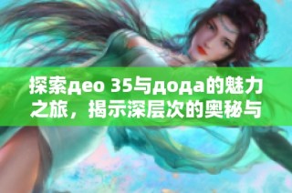 探索део 35与дода的魅力之旅，揭示深层次的奥秘与精彩