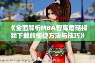 《全面解析MBA智库蘑菇视频下载的便捷方法与技巧》
