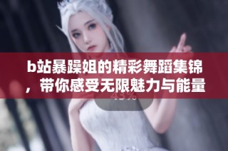 b站暴躁姐的精彩舞蹈集锦，带你感受无限魅力与能量