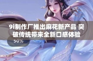 9i制作厂推出麻花新产品 突破传统带来全新口感体验