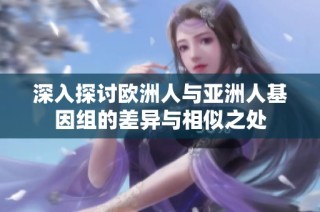 深入探讨欧洲人与亚洲人基因组的差异与相似之处