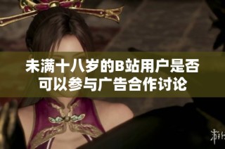 未满十八岁的B站用户是否可以参与广告合作讨论