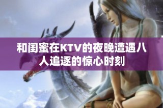 和闺蜜在KTV的夜晚遭遇八人追逐的惊心时刻