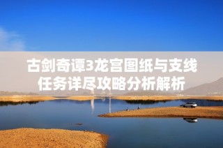 古剑奇谭3龙宫图纸与支线任务详尽攻略分析解析