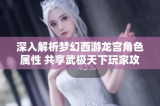 深入解析梦幻西游龙宫角色属性 共享武极天下玩家攻略心得