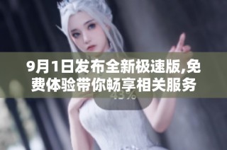 9月1日发布全新极速版,免费体验带你畅享相关服务
