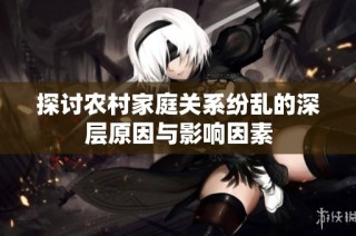 探讨农村家庭关系纷乱的深层原因与影响因素