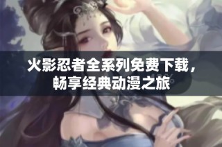火影忍者全系列免费下载，畅享经典动漫之旅