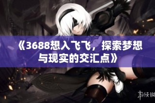 《3688想入飞飞，探索梦想与现实的交汇点》