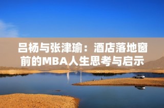 吕杨与张津瑜：酒店落地窗前的MBA人生思考与启示
