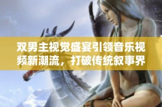 双男主视觉盛宴引领音乐视频新潮流，打破传统叙事界限
