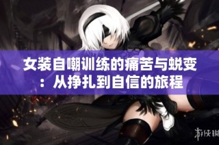 女装自嘲训练的痛苦与蜕变：从挣扎到自信的旅程