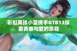 彩虹男孩小蓝携手GTB13探索青春与爱的旅程