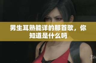 男生耳熟能详的那首歌，你知道是什么吗
