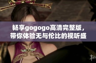畅享gogogo高清完整版，带你体验无与伦比的视听盛宴