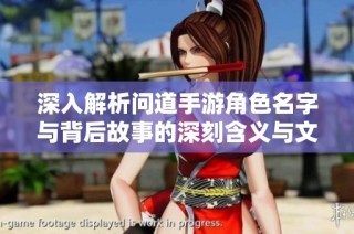 深入解析问道手游角色名字与背后故事的深刻含义与文化内涵