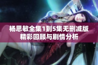 杨思敏全集1到5集无删减版精彩回顾与剧情分析