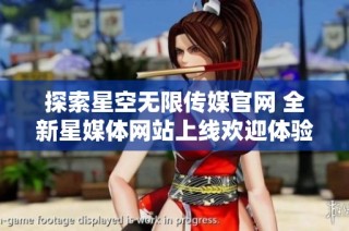 探索星空无限传媒官网 全新星媒体网站上线欢迎体验