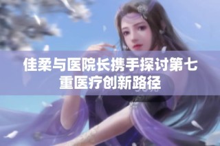 佳柔与医院长携手探讨第七重医疗创新路径