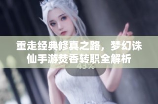 重走经典修真之路，梦幻诛仙手游焚香转职全解析