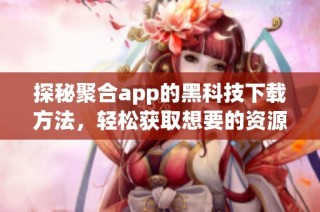探秘聚合app的黑科技下载方法，轻松获取想要的资源