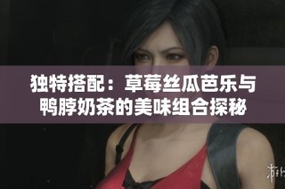 独特搭配：草莓丝瓜芭乐与鸭脖奶茶的美味组合探秘
